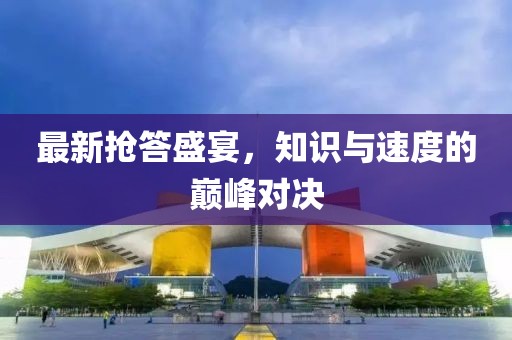 最新抢答盛宴，知识与速度的巅峰对决