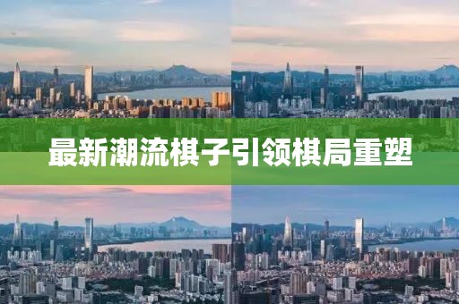 最新潮流棋子引领棋局重塑