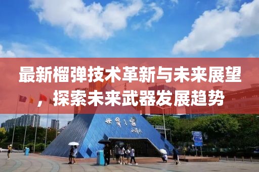 最新榴弹技术革新与未来展望，探索未来武器发展趋势