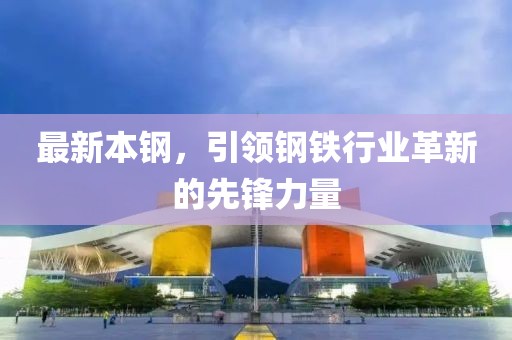 最新本钢，引领钢铁行业革新的先锋力量