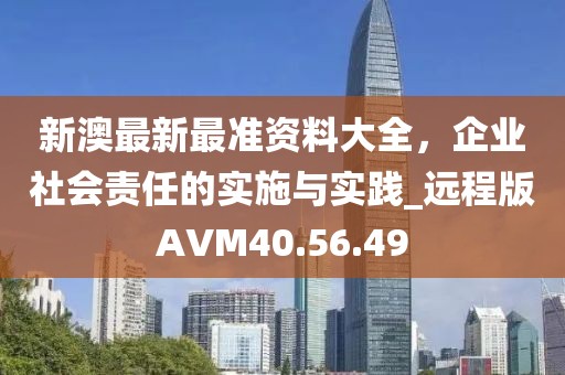 新澳最新最准资料大全，企业社会责任的实施与实践_远程版AVM40.56.49
