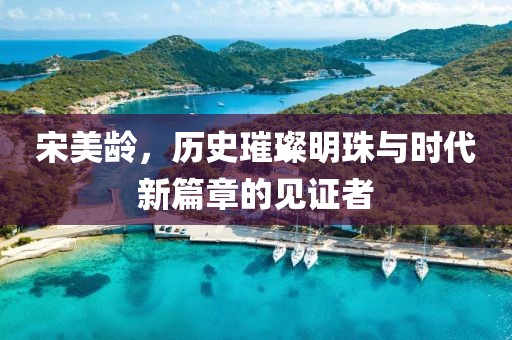 宋美龄，历史璀璨明珠与时代新篇章的见证者