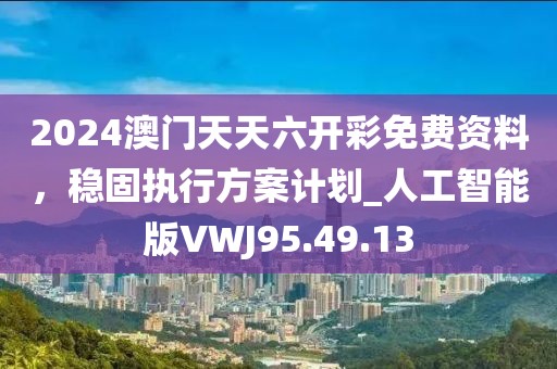 2024澳门天天六开彩免费资料，稳固执行方案计划_人工智能版VWJ95.49.13