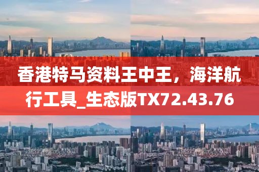 香港特马资料王中王，海洋航行工具_生态版TX72.43.76