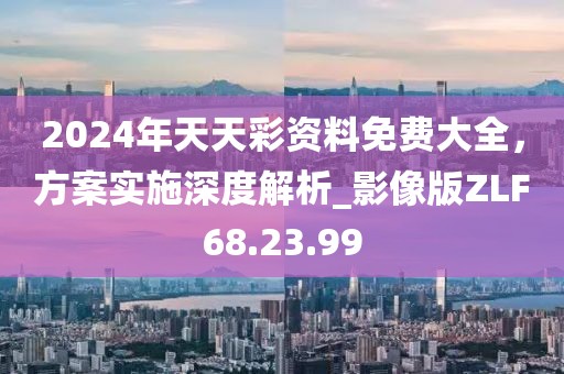 2024年天天彩资料免费大全，方案实施深度解析_影像版ZLF68.23.99