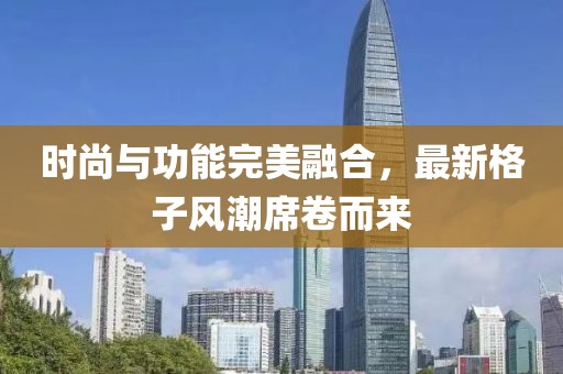 时尚与功能完美融合，最新格子风潮席卷而来