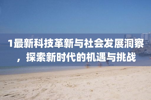 1最新科技革新与社会发展洞察，探索新时代的机遇与挑战