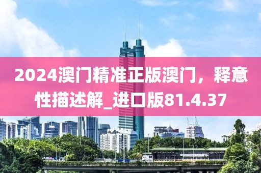 2024澳门精准正版澳门，释意性描述解_进口版81.4.37