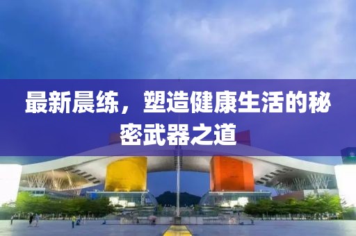 最新晨练，塑造健康生活的秘密武器之道