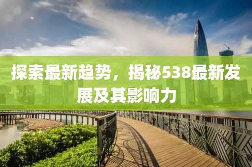 探索最新趋势，揭秘538最新发展及其影响力