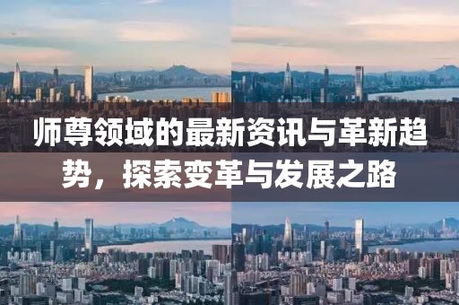 师尊领域的最新资讯与革新趋势，探索变革与发展之路