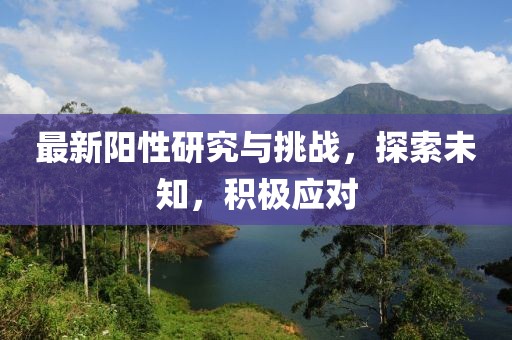 最新阳性研究与挑战，探索未知，积极应对