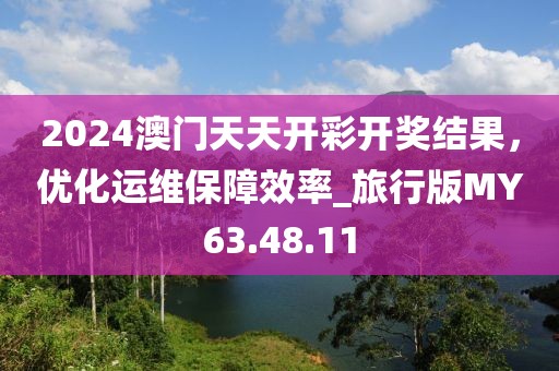 2024澳门天天开彩开奖结果，优化运维保障效率_旅行版MY63.48.11