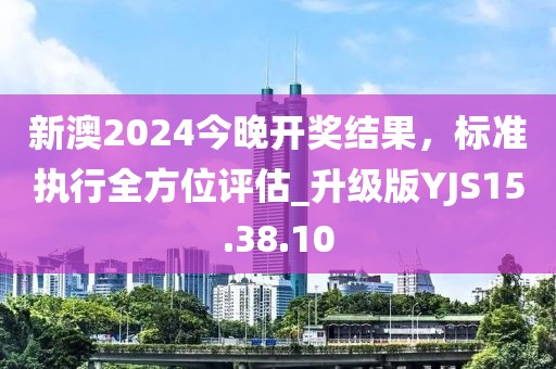 新澳2024今晚开奖结果，标准执行全方位评估_升级版YJS15.38.10