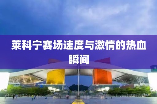 莱科宁赛场速度与激情的热血瞬间