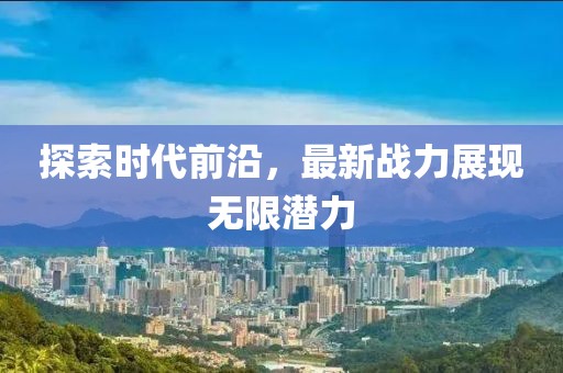 探索时代前沿，最新战力展现无限潜力