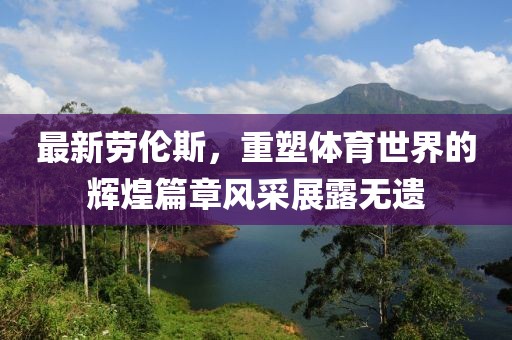 最新劳伦斯，重塑体育世界的辉煌篇章风采展露无遗