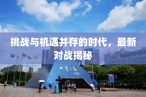 挑战与机遇并存的时代，最新对战揭秘