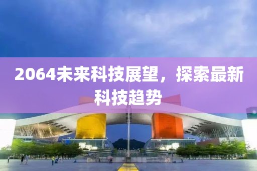 2064未来科技展望，探索最新科技趋势