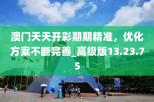 澳门天天开彩期期精准，优化方案不断完善_高级版13.23.75