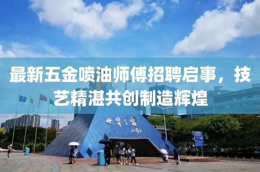 最新五金喷油师傅招聘启事，技艺精湛共创制造辉煌
