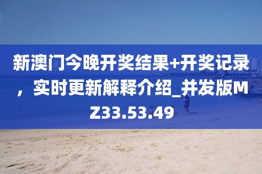 新澳门今晚开奖结果+开奖记录，实时更新解释介绍_并发版MZ33.53.49