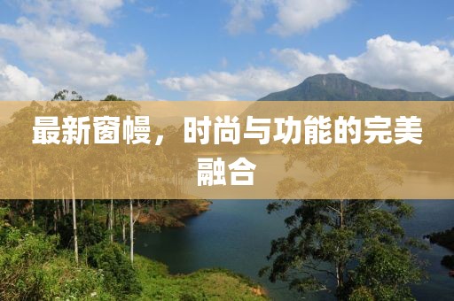 最新窗幔，时尚与功能的完美融合