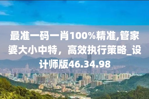 最准一码一肖100%精准,管家婆大小中特，高效执行策略_设计师版46.34.98