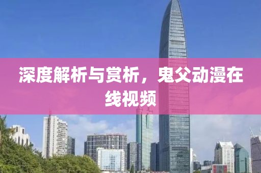 深度解析与赏析，鬼父动漫在线视频
