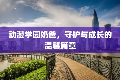 动漫学园奶爸，守护与成长的温馨篇章