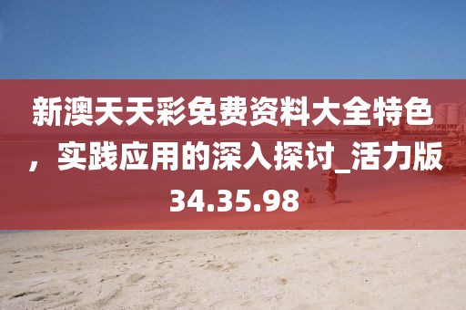 新澳天天彩免费资料大全特色，实践应用的深入探讨_活力版34.35.98
