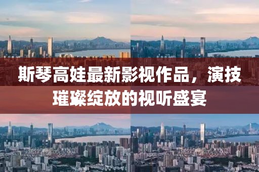 斯琴高娃最新影视作品，演技璀璨绽放的视听盛宴