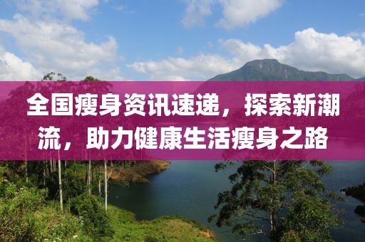 全国瘦身资讯速递，探索新潮流，助力健康生活瘦身之路