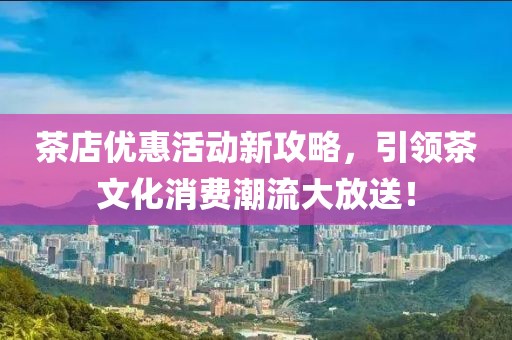 茶店优惠活动新攻略，引领茶文化消费潮流大放送！