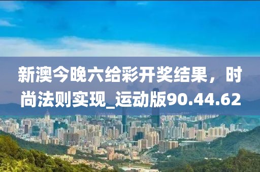 新澳今晚六给彩开奖结果，时尚法则实现_运动版90.44.62