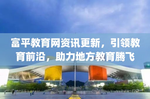 富平教育网资讯更新，引领教育前沿，助力地方教育腾飞