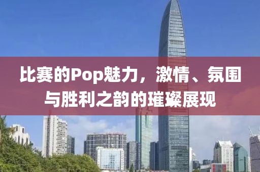比赛的Pop魅力，激情、氛围与胜利之韵的璀璨展现