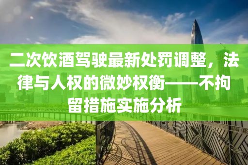 二次饮酒驾驶最新处罚调整，法律与人权的微妙权衡——不拘留措施实施分析