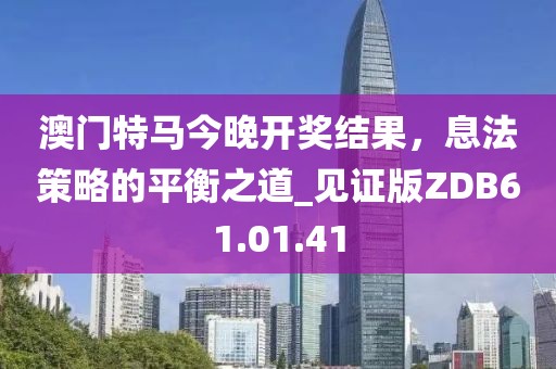 澳门特马今晚开奖结果，息法策略的平衡之道_见证版ZDB61.01.41