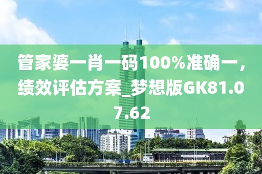 管家婆一肖一码100%准确一，绩效评估方案_梦想版GK81.07.62