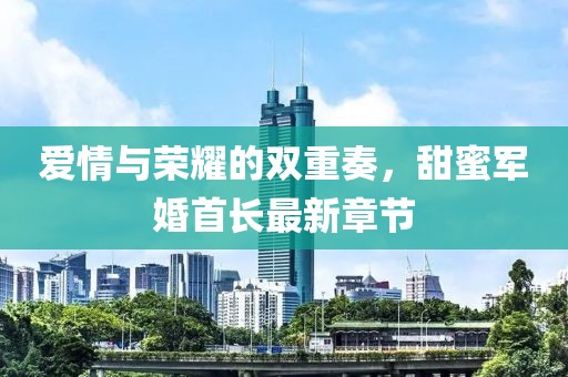 爱情与荣耀的双重奏，甜蜜军婚首长最新章节