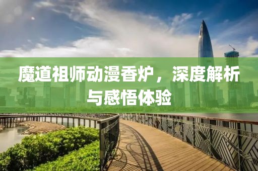 魔道祖师动漫香炉，深度解析与感悟体验