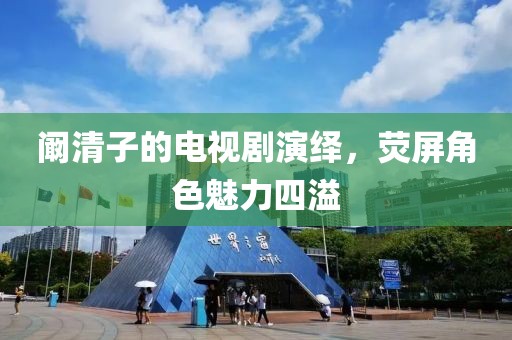 阚清子的电视剧演绎，荧屏角色魅力四溢