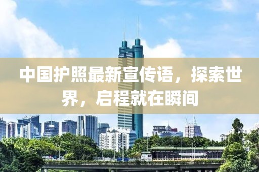 中国护照最新宣传语，探索世界，启程就在瞬间