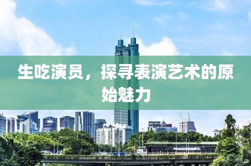 生吃演员，探寻表演艺术的原始魅力
