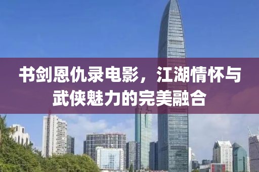 书剑恩仇录电影，江湖情怀与武侠魅力的完美融合