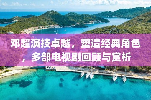 邓超演技卓越，塑造经典角色，多部电视剧回顾与赏析