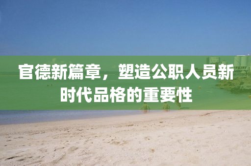 官德新篇章，塑造公职人员新时代品格的重要性