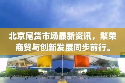 北京尾货市场最新资讯，繁荣商贸与创新发展同步前行。