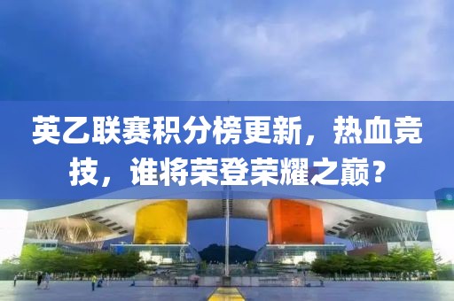 英乙联赛积分榜更新，热血竞技，谁将荣登荣耀之巅？